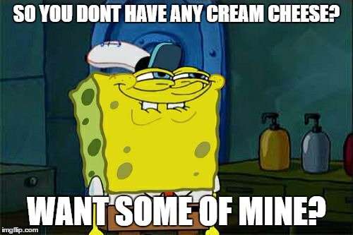 Don't You Squidward | SO YOU DONT HAVE ANY CREAM CHEESE? WANT SOME OF MINE? | image tagged in memes,dont you squidward | made w/ Imgflip meme maker