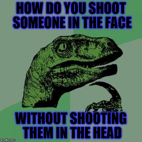 Philosoraptor Meme | HOW DO YOU SHOOT SOMEONE IN THE FACE; WITHOUT SHOOTING THEM IN THE HEAD | image tagged in memes,philosoraptor | made w/ Imgflip meme maker
