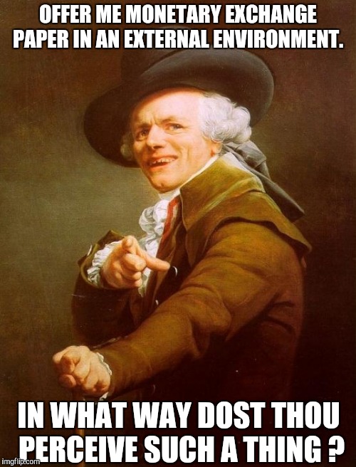 Joseph Ducreux was nobody before me. I made him. | OFFER ME MONETARY EXCHANGE PAPER IN AN EXTERNAL ENVIRONMENT. IN WHAT WAY DOST THOU PERCEIVE SUCH A THING ? | image tagged in memes,joseph ducreux | made w/ Imgflip meme maker