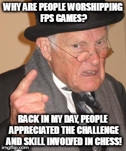 Seriously, FPS Games Aren't As Cracked Up As People Make 'Em Out To Be. | WHY ARE PEOPLE WORSHIPPING FPS GAMES? BACK IN MY DAY, PEOPLE APPRECIATED THE CHALLENGE AND SKILL INVOLVED IN CHESS! | image tagged in memes,back in my day,fps,chess | made w/ Imgflip meme maker