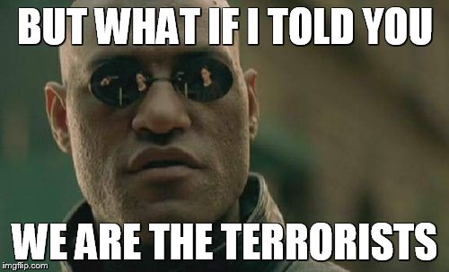 Matrix Morpheus Meme | BUT WHAT IF I TOLD YOU WE ARE THE TERRORISTS | image tagged in memes,matrix morpheus | made w/ Imgflip meme maker