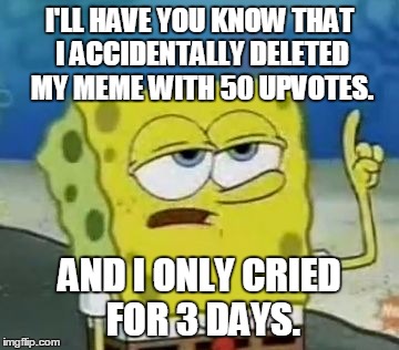 I'll Have You Know Spongebob | I'LL HAVE YOU KNOW THAT I ACCIDENTALLY DELETED MY MEME WITH 50 UPVOTES. AND I ONLY CRIED FOR 3 DAYS. | image tagged in memes,ill have you know spongebob | made w/ Imgflip meme maker