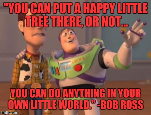X, X Everywhere Meme | "YOU CAN PUT A HAPPY LITTLE TREE THERE, OR NOT... YOU CAN DO ANYTHING IN YOUR OWN LITTLE WORLD." -BOB ROSS | image tagged in memes,x x everywhere | made w/ Imgflip meme maker