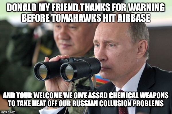 DONALD MY FRIEND,THANKS FOR WARNING BEFORE TOMAHAWKS HIT AIRBASE AND YOUR WELCOME WE GIVE ASSAD CHEMICAL WEAPONS TO TAKE HEAT OFF OUR RUSSIA | made w/ Imgflip meme maker