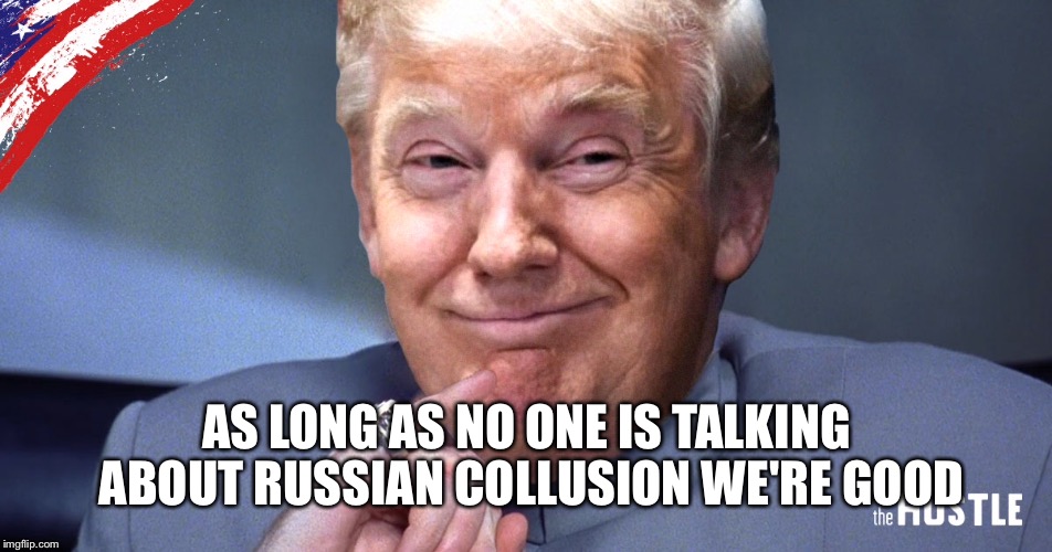 AS LONG AS NO ONE IS TALKING ABOUT RUSSIAN COLLUSION WE'RE GOOD | made w/ Imgflip meme maker