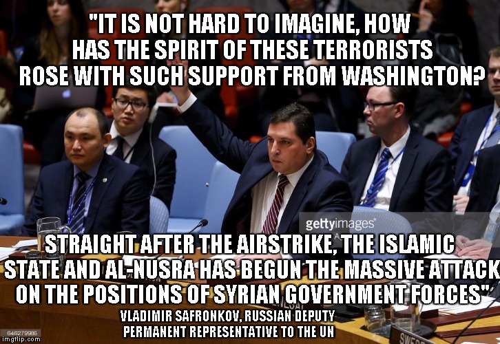 GANGSTA! | "IT IS NOT HARD TO IMAGINE, HOW HAS THE SPIRIT OF THESE TERRORISTS ROSE WITH SUCH SUPPORT FROM WASHINGTON? STRAIGHT AFTER THE AIRSTRIKE, THE ISLAMIC STATE AND AL-NUSRA HAS BEGUN THE MASSIVE ATTACK ON THE POSITIONS OF SYRIAN GOVERNMENT FORCES"; VLADIMIR SAFRONKOV, RUSSIAN DEPUTY PERMANENT REPRESENTATIVE TO THE UN | image tagged in vladimir safronkov,russian deputy permanent representative to t | made w/ Imgflip meme maker