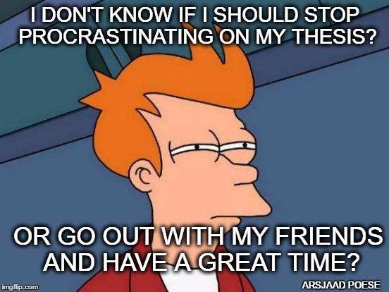 Futurama Fry | I DON'T KNOW IF I SHOULD STOP PROCRASTINATING ON MY THESIS? OR GO OUT WITH MY FRIENDS AND HAVE A GREAT TIME? ARSJAAD POESE | image tagged in memes,futurama fry | made w/ Imgflip meme maker