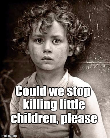 From the mouths of... | Could we stop killing little children, please | image tagged in please help me | made w/ Imgflip meme maker