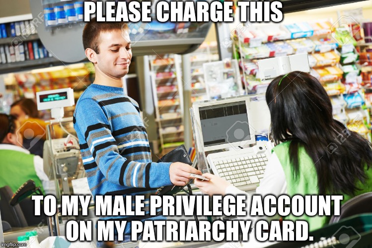PLEASE CHARGE THIS; TO MY MALE PRIVILEGE ACCOUNT ON MY PATRIARCHY CARD. | image tagged in checkout | made w/ Imgflip meme maker