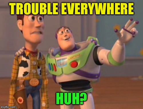 X, X Everywhere Meme | TROUBLE EVERYWHERE HUH? | image tagged in memes,x x everywhere | made w/ Imgflip meme maker