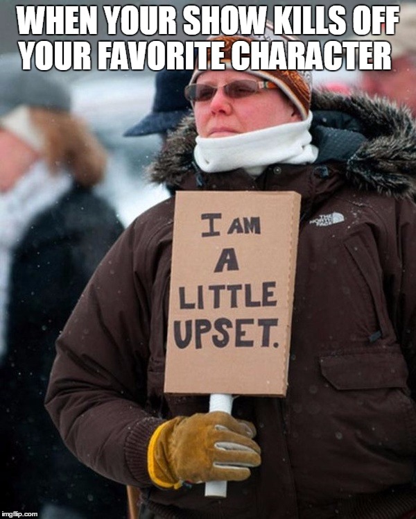 A little upset | WHEN YOUR SHOW KILLS OFF YOUR FAVORITE CHARACTER | image tagged in a little upset | made w/ Imgflip meme maker