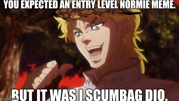 But it was me Dio | YOU EXPECTED AN ENTRY LEVEL NORMIE MEME. BUT IT WAS I SCUMBAG DIO. | image tagged in but it was me dio,scumbag | made w/ Imgflip meme maker