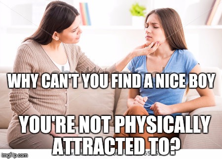 Mother and daughter  | WHY CAN'T YOU FIND A NICE BOY; YOU'RE NOT PHYSICALLY ATTRACTED TO? | image tagged in mother and daughter | made w/ Imgflip meme maker