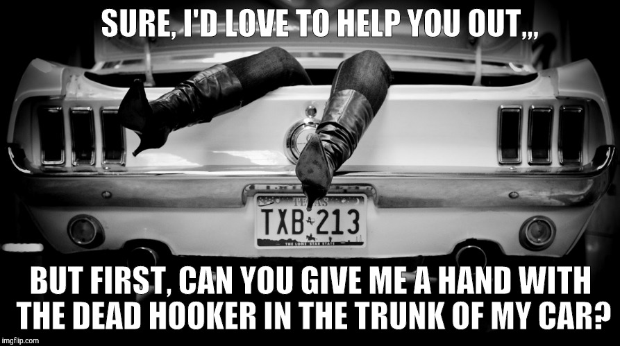 Scratch your back and I'll scratch yours too,,, | SURE, I'D LOVE TO HELP YOU OUT,,, BUT FIRST, CAN YOU GIVE ME A HAND WITH THE DEAD HOOKER IN THE TRUNK OF MY CAR? | image tagged in the hooker in the trunk of my car | made w/ Imgflip meme maker