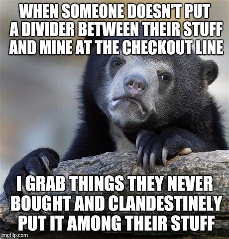 Confession Bear Meme | WHEN SOMEONE DOESN'T PUT A DIVIDER BETWEEN THEIR STUFF AND MINE AT THE CHECKOUT LINE; I GRAB THINGS THEY NEVER BOUGHT AND CLANDESTINELY PUT IT AMONG THEIR STUFF | image tagged in memes,confession bear | made w/ Imgflip meme maker