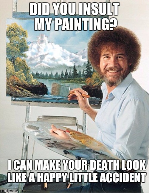 Bob Ross Won't Paint For This! Bob Ross Week A Lafonso Event  |  DID YOU INSULT MY PAINTING? I CAN MAKE YOUR DEATH LOOK LIKE A HAPPY LITTLE ACCIDENT | image tagged in bob ross meme,funny,memes,bob ross,bob ross week,happy little accident | made w/ Imgflip meme maker