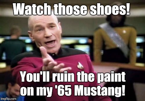 Picard Wtf Meme | Watch those shoes! You'll ruin the paint on my '65 Mustang! | image tagged in memes,picard wtf | made w/ Imgflip meme maker