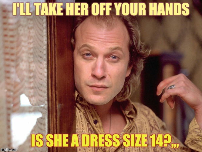 Buffalo Bill Invites You In,,, | I'LL TAKE HER OFF YOUR HANDS IS SHE A DRESS SIZE 14?,,, | image tagged in buffalo bill invites you in   | made w/ Imgflip meme maker