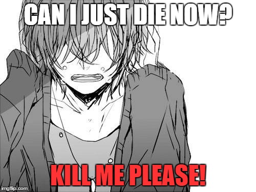 CAN I JUST DIE NOW? KILL ME PLEASE! | image tagged in depression,kill me now,somebody kill me please,anime,i'm new here,first meme | made w/ Imgflip meme maker