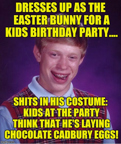 Bad Luck Brian Meme | DRESSES UP AS THE EASTER BUNNY FOR A KIDS BIRTHDAY PARTY.... SHITS IN HIS COSTUME: KIDS AT THE PARTY THINK THAT HE'S LAYING CHOCOLATE CADBURY EGGS! | image tagged in memes,bad luck brian | made w/ Imgflip meme maker