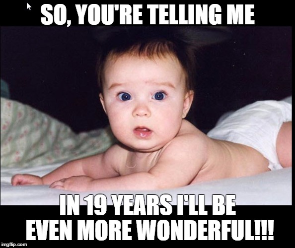 SO, YOU'RE TELLING ME; IN 19 YEARS I'LL BE EVEN MORE WONDERFUL!!! | image tagged in 19 | made w/ Imgflip meme maker