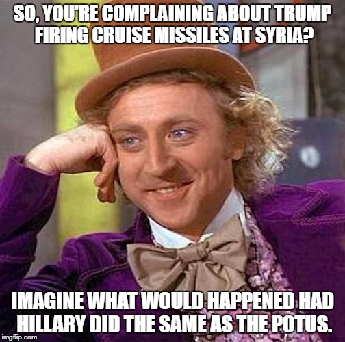 Creepy Condescending Wonka | SO, YOU'RE COMPLAINING ABOUT TRUMP FIRING CRUISE MISSILES AT SYRIA? IMAGINE WHAT WOULD HAPPENED HAD HILLARY DID THE SAME AS THE POTUS. | image tagged in memes,creepy condescending wonka | made w/ Imgflip meme maker