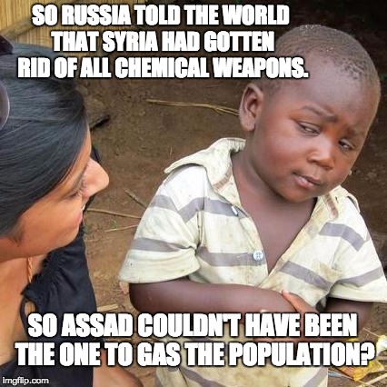 Third World Skeptical Kid | SO RUSSIA TOLD THE WORLD THAT SYRIA HAD GOTTEN RID OF ALL CHEMICAL WEAPONS. SO ASSAD COULDN'T HAVE BEEN THE ONE TO GAS THE POPULATION? | image tagged in memes,third world skeptical kid | made w/ Imgflip meme maker