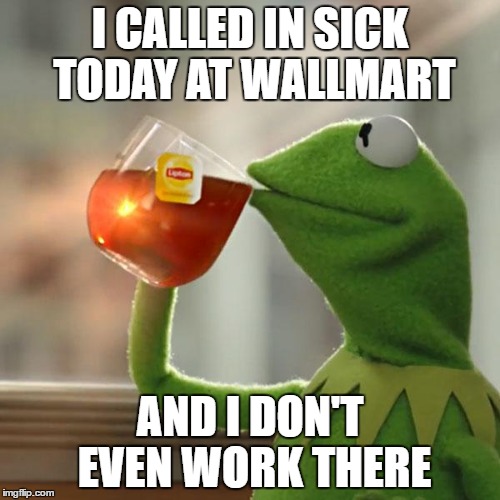 called in sick | I CALLED IN SICK TODAY AT WALLMART; AND I DON'T EVEN WORK THERE | image tagged in memes,kermit the frog | made w/ Imgflip meme maker