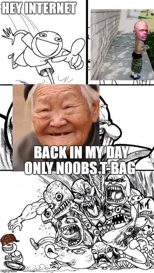 Hey Internet Meme | HEY INTERNET; BACK IN MY DAY ONLY N00BS T-BAG | image tagged in memes,hey internet,scumbag | made w/ Imgflip meme maker