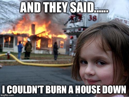 Disaster Girl Meme | AND THEY SAID...... I COULDN'T BURN A HOUSE DOWN | image tagged in memes,disaster girl | made w/ Imgflip meme maker