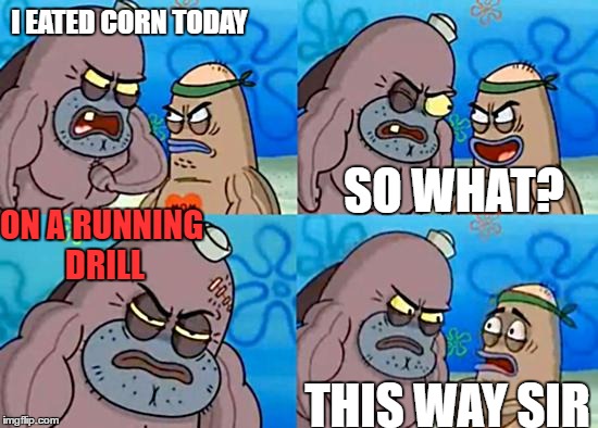 SpongebobClubPic1 | I EATED CORN TODAY; SO WHAT? ON A RUNNING DRILL; THIS WAY SIR | image tagged in spongebobclubpic1 | made w/ Imgflip meme maker