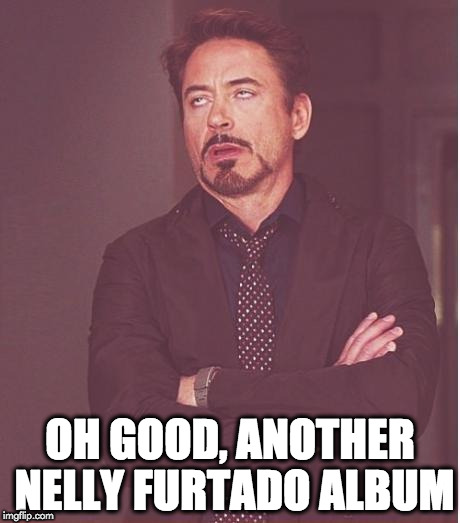 Face You Make Robert Downey Jr Meme | OH GOOD, ANOTHER NELLY FURTADO ALBUM | image tagged in memes,face you make robert downey jr | made w/ Imgflip meme maker