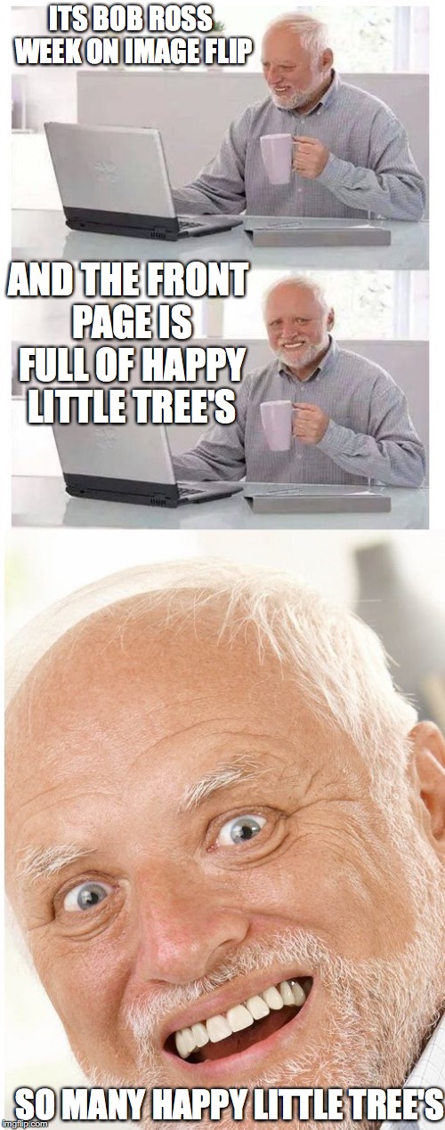 I CANT TAKE IT | ITS BOB ROSS WEEK ON IMAGE FLIP; AND THE FRONT PAGE IS FULL OF HAPPY LITTLE TREE'S; SO MANY HAPPY LITTLE TREE'S | image tagged in hide the pain harold,bob ross week | made w/ Imgflip meme maker