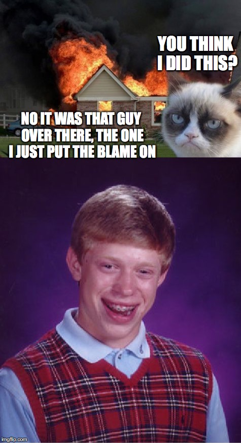 DAY SIX OF GRUMPY CAT WEEK | YOU THINK I DID THIS? NO IT WAS THAT GUY OVER THERE, THE ONE I JUST PUT THE BLAME ON | image tagged in bad luck brian,burn kitty,grumpy cat | made w/ Imgflip meme maker