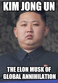 Kim Jong Un | KIM JONG UN; THE ELON MUSK OF GLOBAL ANNIHILATION | image tagged in kim jong un,memes,fuck this guy | made w/ Imgflip meme maker