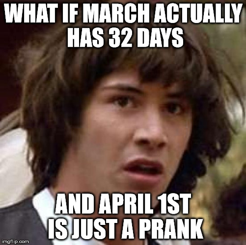 If so, who started it? And how is it still going?? | WHAT IF MARCH ACTUALLY HAS 32 DAYS; AND APRIL 1ST IS JUST A PRANK | image tagged in memes,conspiracy keanu | made w/ Imgflip meme maker