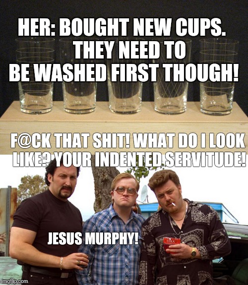 Recycling at it's finest boys |  HER: BOUGHT NEW CUPS.    THEY NEED TO BE WASHED FIRST THOUGH! F@CK THAT SHIT! WHAT DO I LOOK LIKE? YOUR INDENTED SERVITUDE! JESUS MURPHY! | image tagged in memes,ricky,bubbles,julian,tpb,trailer park boys | made w/ Imgflip meme maker