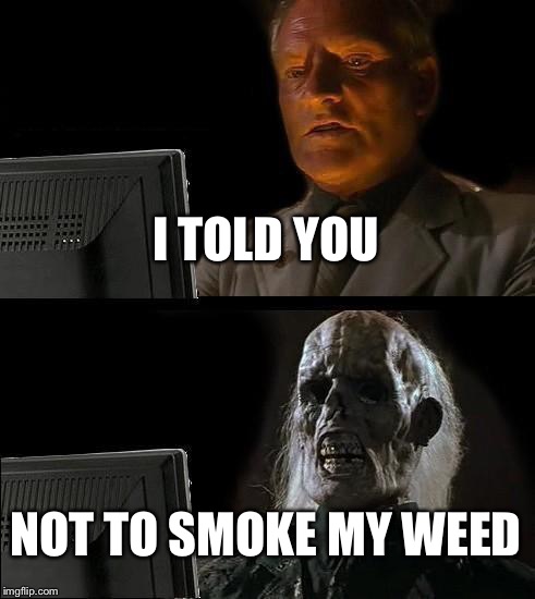 I'll Just Wait Here | I TOLD YOU; NOT TO SMOKE MY WEED | image tagged in memes,ill just wait here | made w/ Imgflip meme maker