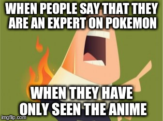 Pants on Fire | WHEN PEOPLE SAY THAT THEY ARE AN EXPERT ON POKEMON; WHEN THEY HAVE ONLY SEEN THE ANIME | image tagged in pants on fire | made w/ Imgflip meme maker