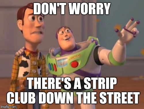 X, X Everywhere | DON'T WORRY; THERE'S A STRIP CLUB DOWN THE STREET | image tagged in memes,x x everywhere | made w/ Imgflip meme maker