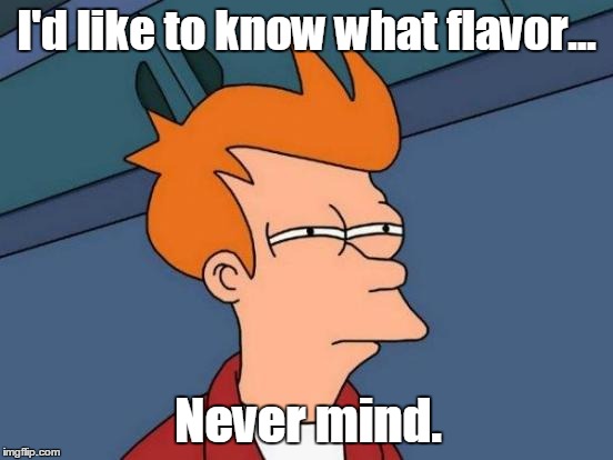 Futurama Fry Meme | I'd like to know what flavor... Never mind. | image tagged in memes,futurama fry | made w/ Imgflip meme maker