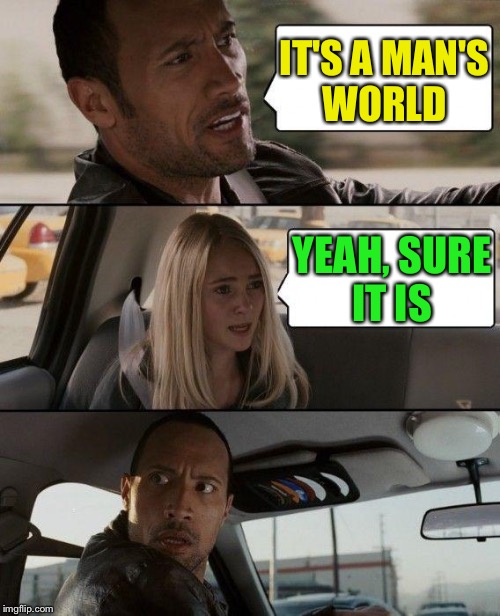The Rock Driving Meme | IT'S A MAN'S WORLD YEAH, SURE IT IS | image tagged in memes,the rock driving | made w/ Imgflip meme maker
