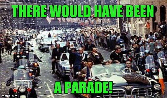 THERE WOULD HAVE BEEN A PARADE! | made w/ Imgflip meme maker