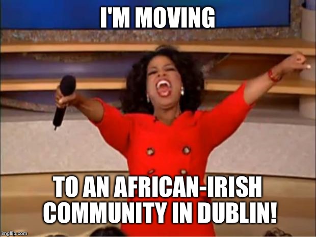 Oprah You Get A Meme | I'M MOVING TO AN AFRICAN-IRISH COMMUNITY IN DUBLIN! | image tagged in memes,oprah you get a | made w/ Imgflip meme maker