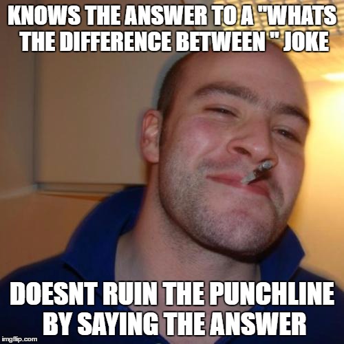 Good Guy Greg Meme | KNOWS THE ANSWER TO A "WHATS THE DIFFERENCE BETWEEN " JOKE; DOESNT RUIN THE PUNCHLINE BY SAYING THE ANSWER | image tagged in memes,good guy greg | made w/ Imgflip meme maker