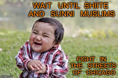 Evil Toddler | WAIT   UNTIL  SHIITE AND   SUNNI   MUSLIMS; FIGHT   IN  THE   STREETS   OF   CHICAGO | image tagged in memes,evil toddler | made w/ Imgflip meme maker
