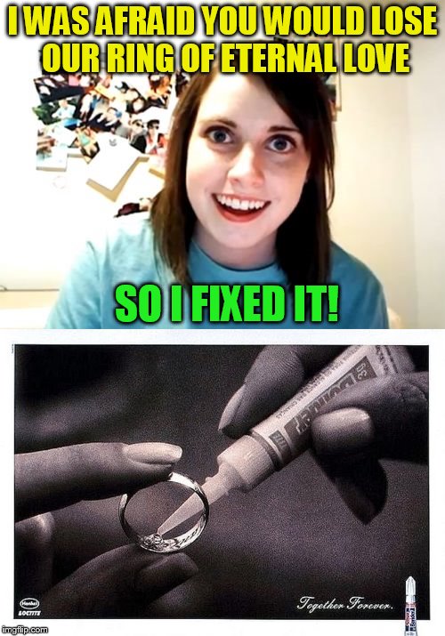 Overly Attached Girlfriend |  I WAS AFRAID YOU WOULD LOSE OUR RING OF ETERNAL LOVE; SO I FIXED IT! | image tagged in overly attached girlfriend,meme,ring,glue,funny meme,crazy girlfriend | made w/ Imgflip meme maker