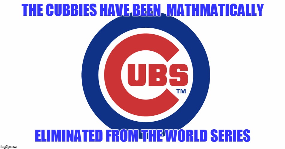 THE CUBBIES HAVE BEEN  MATHMATICALLY; ELIMINATED FROM THE WORLD SERIES | image tagged in chicago cubs | made w/ Imgflip meme maker