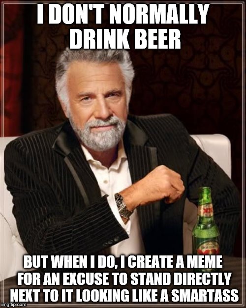 The Most Interesting Man In The World Meme | I DON'T NORMALLY DRINK BEER; BUT WHEN I DO, I CREATE A MEME FOR AN EXCUSE TO STAND DIRECTLY NEXT TO IT LOOKING LIKE A SMARTASS | image tagged in memes,the most interesting man in the world | made w/ Imgflip meme maker