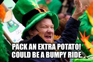 PACK AN EXTRA POTATO! COULD BE A BUMPY RIDE. | made w/ Imgflip meme maker